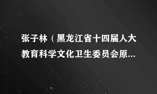 张子林（黑龙江省十四届人大教育科学文化卫生委员会原主任委员）