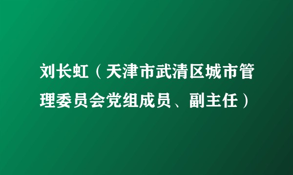 刘长虹（天津市武清区城市管理委员会党组成员、副主任）