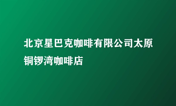 北京星巴克咖啡有限公司太原铜锣湾咖啡店