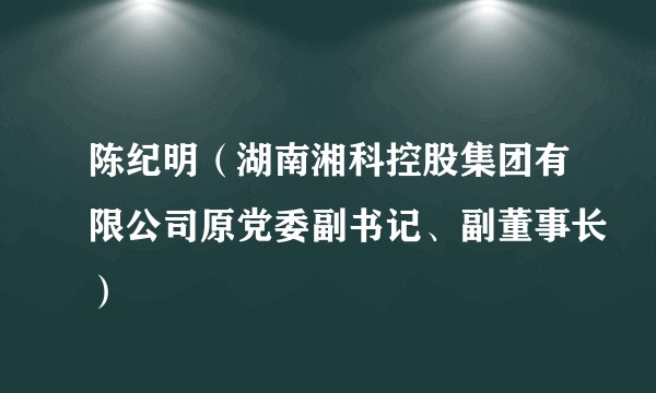 陈纪明（湖南湘科控股集团有限公司原党委副书记、副董事长）