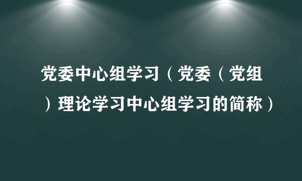 党委中心组学习(党委(党组)理论学习中心组学习的简称)