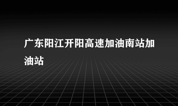 广东阳江开阳高速加油南站加油站