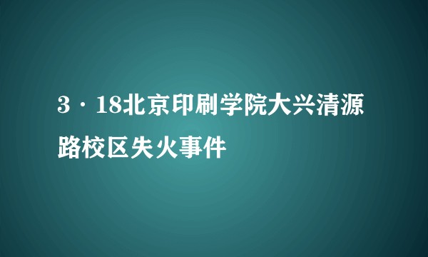 3·18北京印刷学院大兴清源路校区失火事件