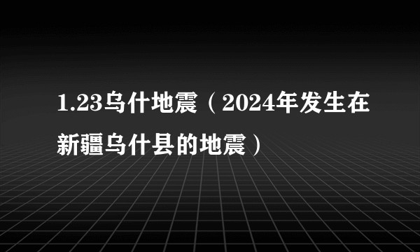 1.23乌什地震(2024年发生在新疆乌什县的地震)