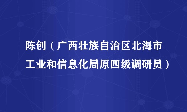 陈创(广西壮族自治区北海市工业和信息化局原四级调研员)