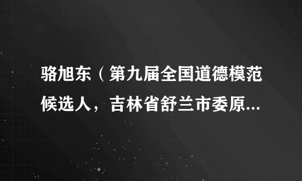 骆旭东（第九届全国道德模范候选人，吉林省舒兰市委原常委、常务副市长，烈士）