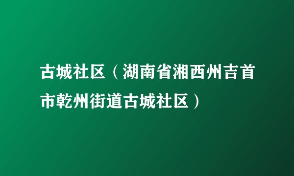 古城社区(湖南省湘西州吉首市乾州街道古城社区)