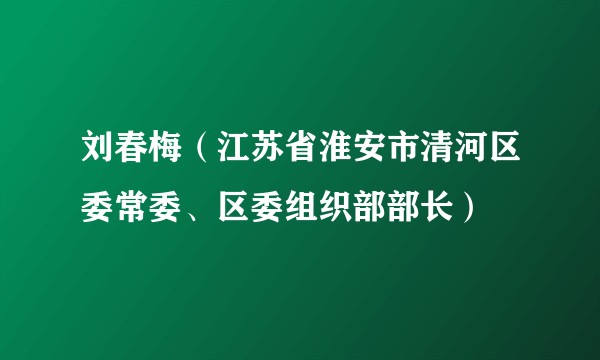 刘春梅（江苏省淮安市清河区委常委、区委组织部部长）