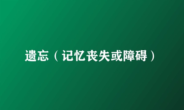 遗忘（记忆丧失或障碍）