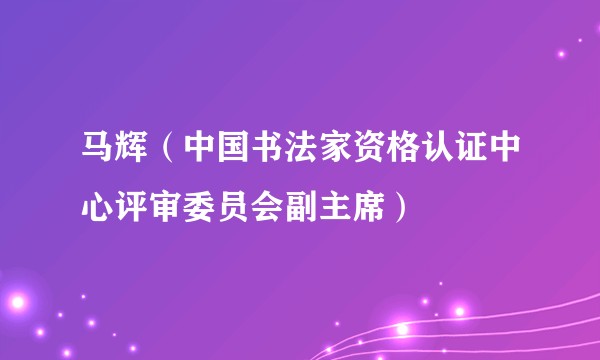 马辉（中国书法家资格认证中心评审委员会副主席）