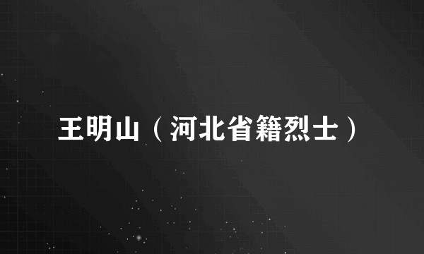 王明山（河北省籍烈士）