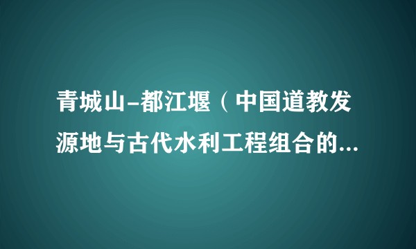 青城山-都江堰(中国道教发源地与古代水利工程组合的世界文化遗产项目)