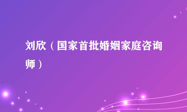 刘欣（国家首批婚姻家庭咨询师）