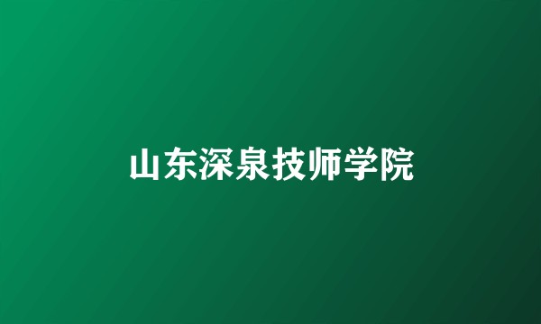 山东深泉技师学院