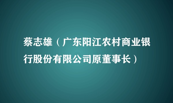 蔡志雄(广东阳江农村商业银行股份有限公司原董事长)