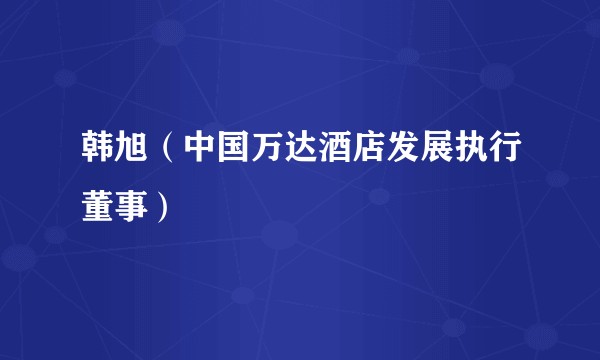 韩旭（中国万达酒店发展执行董事）