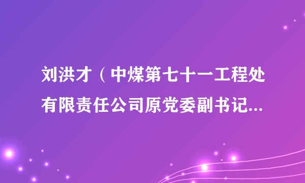 刘洪才(中煤第七十一工程处有限责任公司原党委副书记、总经理、董事)