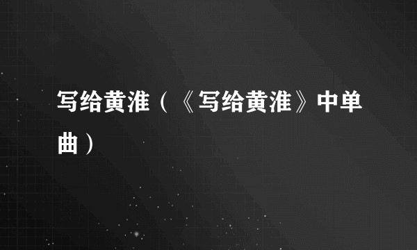 写给黄淮（《写给黄淮》中单曲）