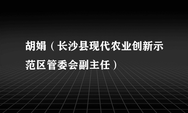 胡娟（长沙县现代农业创新示范区管委会副主任）