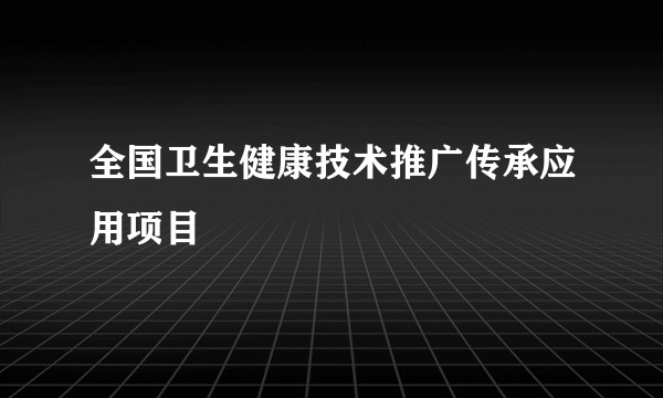 全国卫生健康技术推广传承应用项目