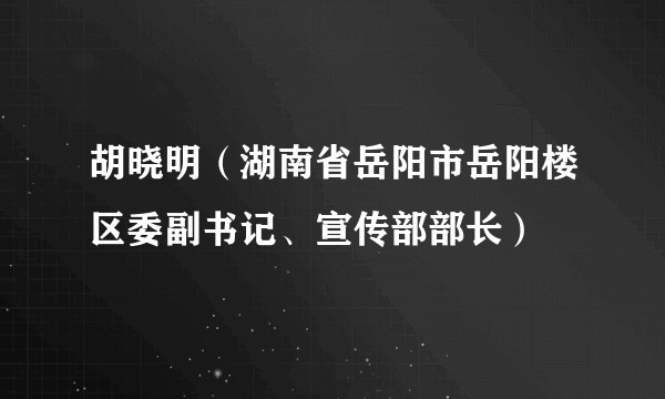 胡晓明（湖南省岳阳市岳阳楼区委副书记、宣传部部长）