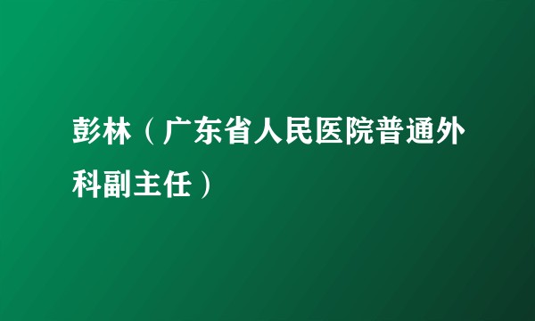 彭林（广东省人民医院普通外科副主任）