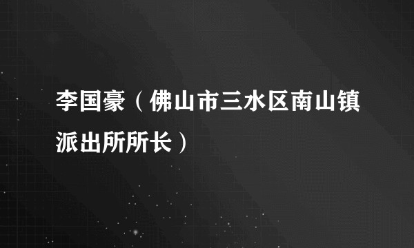 李国豪(佛山市三水区南山镇派出所所长)