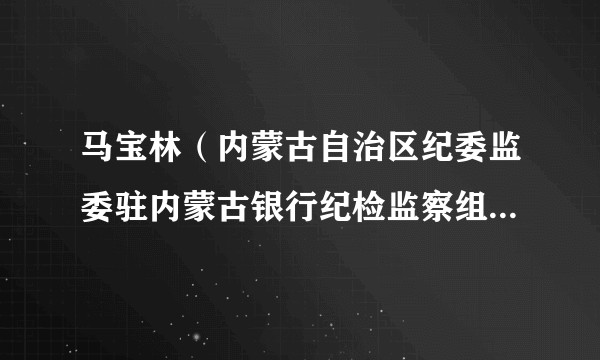 马宝林(内蒙古自治区纪委监委驻内蒙古银行纪检监察组原组长、内蒙古银行党委原委员)