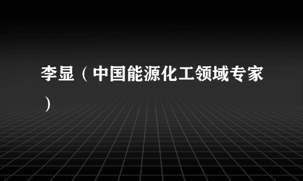 李显（中国能源化工领域专家）