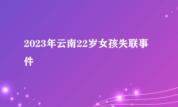 2023年云南22岁女孩失联事件