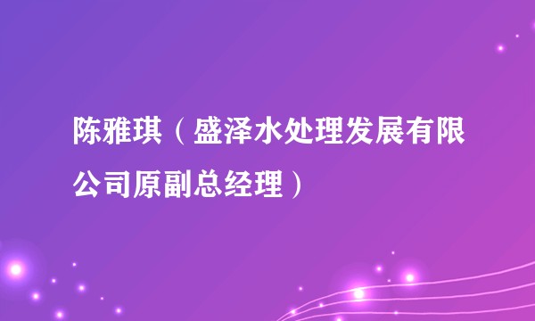 陈雅琪(盛泽水处理发展有限公司原副总经理)
