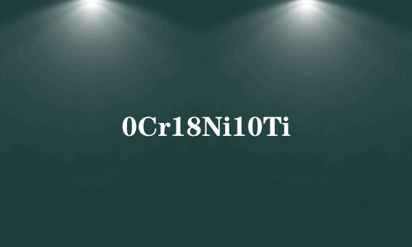 0Cr18Ni10Ti