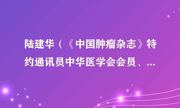 陆建华（《中国肿瘤杂志》特约通讯员中华医学会会员、中国抗癌协会会员）