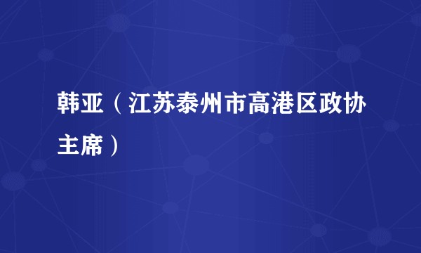 韩亚（江苏泰州市高港区政协主席）