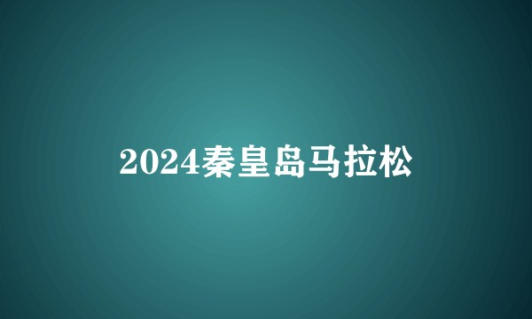 2024秦皇岛马拉松