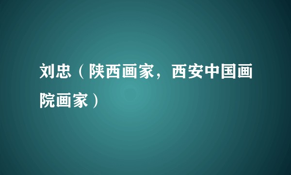 刘忠(陕西画家,西安中国画院画家)