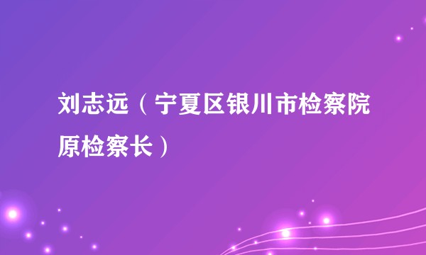 刘志远(宁夏区银川市检察院原检察长)