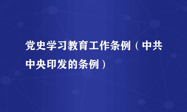 党史学习教育工作条例(中共中央印发的条例)