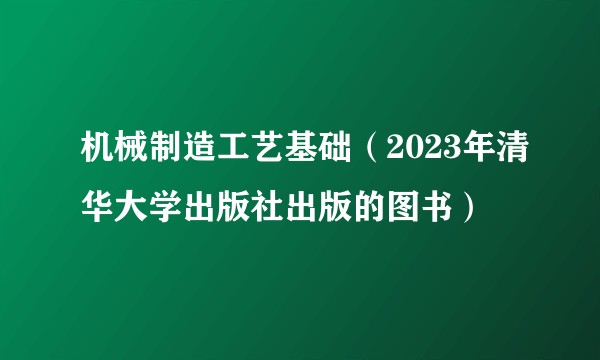 机械制造工艺基础（2023年清华大学出版社出版的图书）