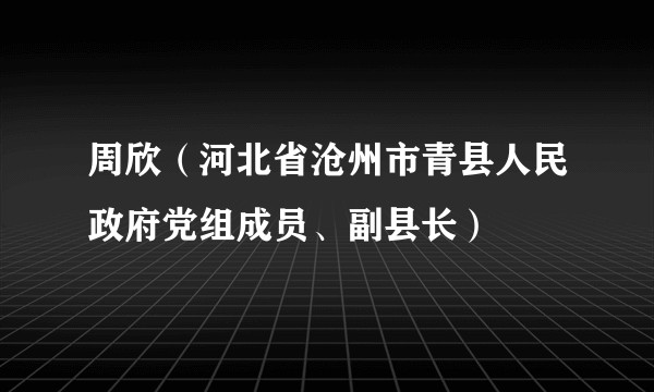 周欣（河北省沧州市青县人民政府党组成员、副县长）