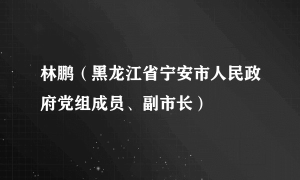 林鹏(黑龙江省宁安市人民政府党组成员、副市长)