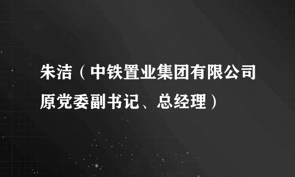 朱洁(中铁置业集团有限公司原党委副书记、总经理)