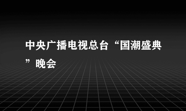 中央广播电视总台“国潮盛典”晚会