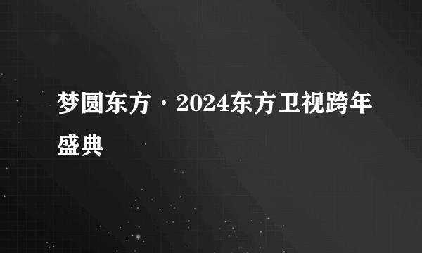 梦圆东方·2024东方卫视跨年盛典