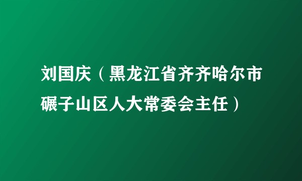 刘国庆(黑龙江省齐齐哈尔市碾子山区人大常委会主任)