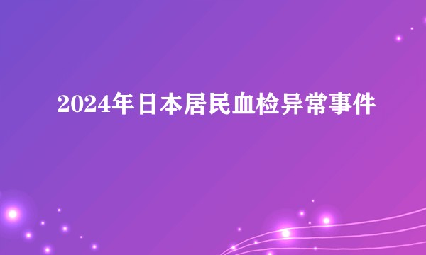 2024年日本居民血检异常事件