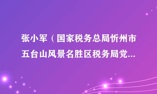张小军（国家税务总局忻州市五台山风景名胜区税务局党委委员、纪检组组长）