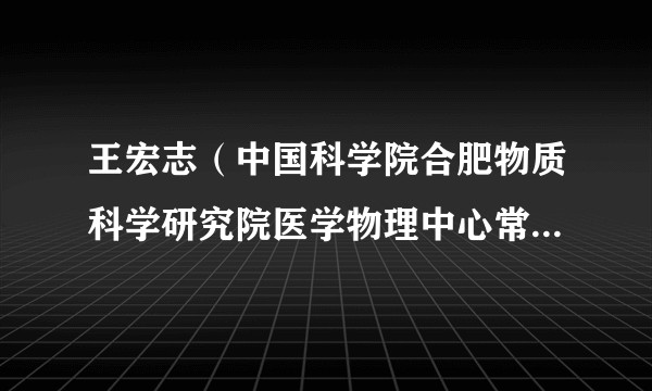 王宏志（中国科学院合肥物质科学研究院医学物理中心常务副主任）