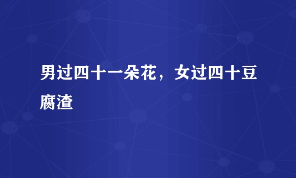 男过四十一朵花，女过四十豆腐渣
