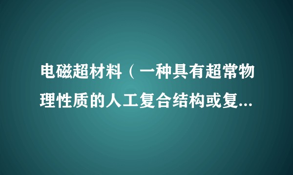 电磁超材料（一种具有超常物理性质的人工复合结构或复合材料）